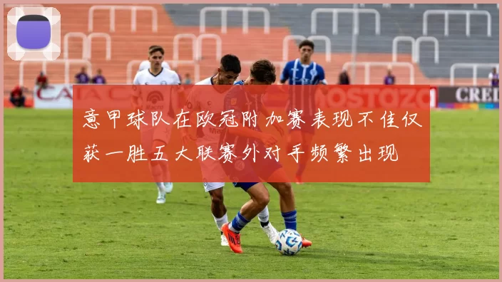 意甲球队在欧冠附加赛表现不佳仅获一胜五大联赛外对手频繁出现