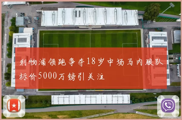 利物浦领跑争夺18岁中场马内狼队标价5000万镑引关注