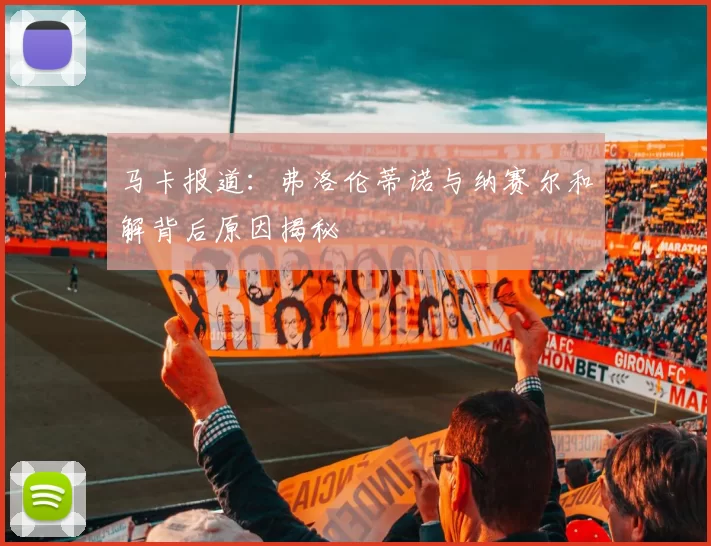 马卡报道：弗洛伦蒂诺与纳赛尔和解背后原因揭秘