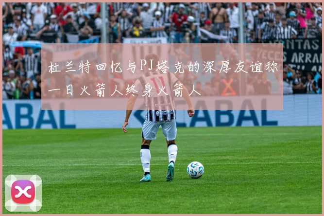 杜兰特回忆与PJ塔克的深厚友谊称一日火箭人终身火箭人