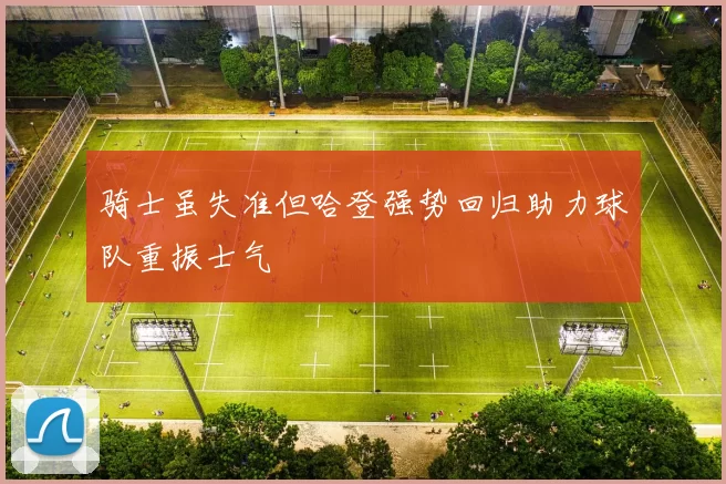 骑士虽失准但哈登强势回归助力球队重振士气