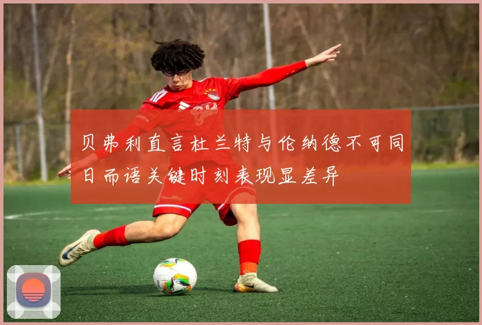 贝弗利直言杜兰特与伦纳德不可同日而语关键时刻表现显差异