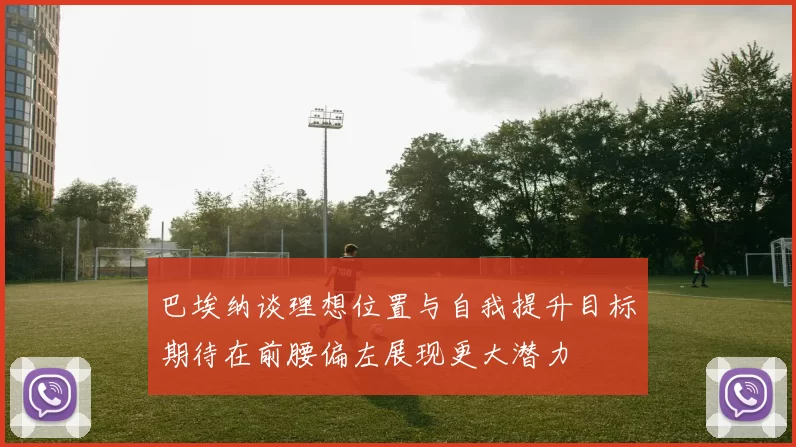 巴埃纳谈理想位置与自我提升目标期待在前腰偏左展现更大潜力