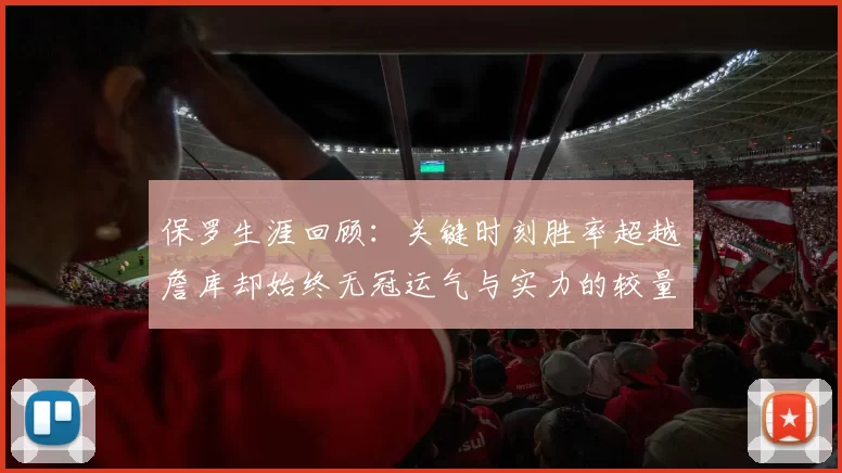 保罗生涯回顾：关键时刻胜率超越詹库却始终无冠运气与实力的较量