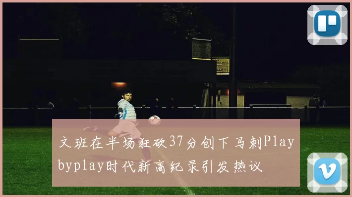 文班在半场狂砍37分创下马刺Playbyplay时代新高纪录引发热议