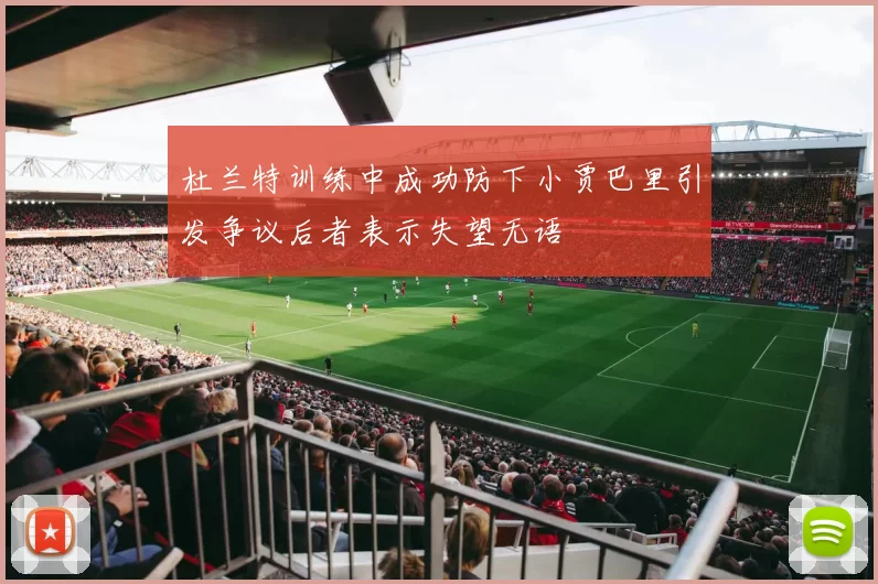 杜兰特训练中成功防下小贾巴里引发争议后者表示失望无语