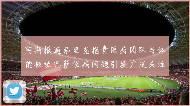 阿斯报道弗里克指责医疗团队与体能教练巴萨伤病问题引发广泛关注