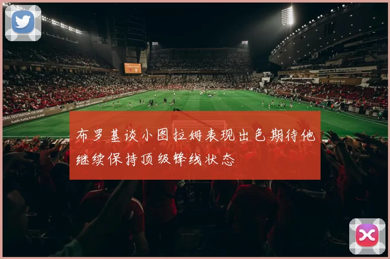布罗基谈小图拉姆表现出色期待他继续保持顶级锋线状态