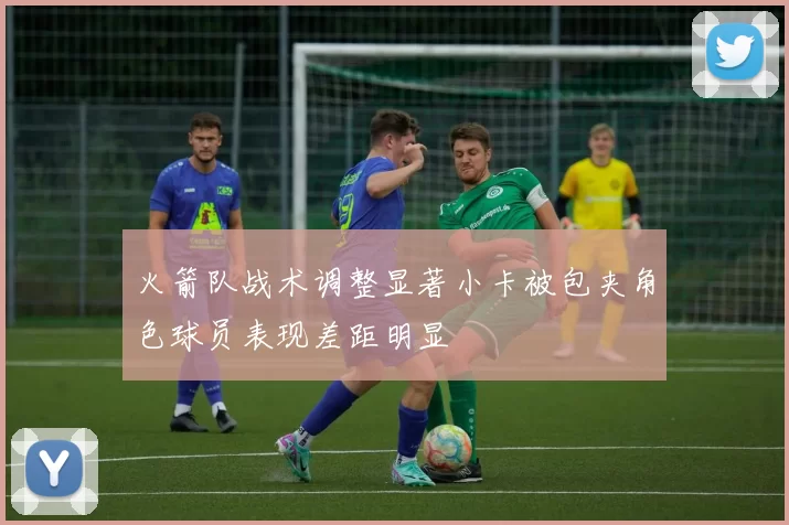 火箭队战术调整显著小卡被包夹角色球员表现差距明显