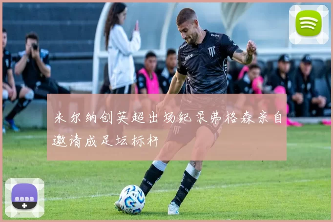 米尔纳创英超出场纪录弗格森亲自邀请成足坛标杆