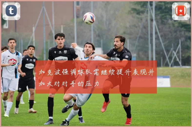 加克波强调球队需继续提升表现并加大对对手的压力