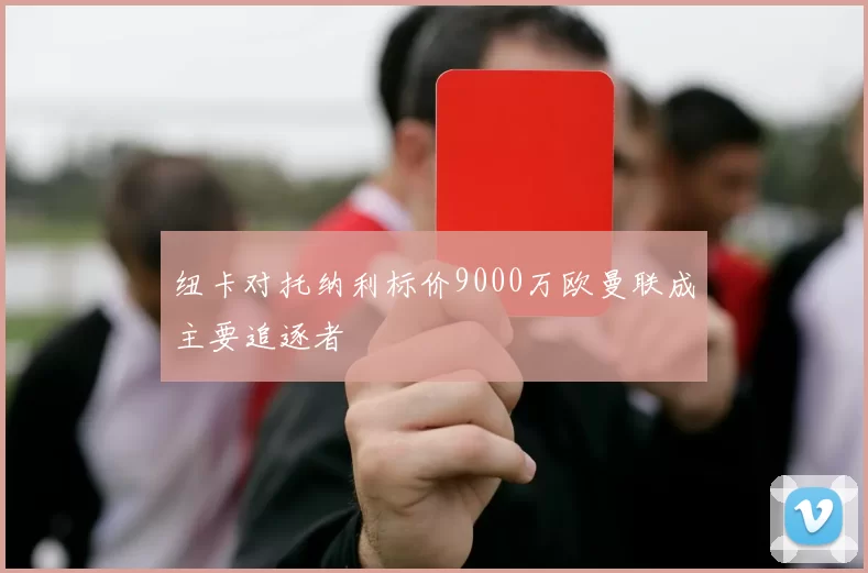 纽卡对托纳利标价9000万欧曼联成主要追逐者