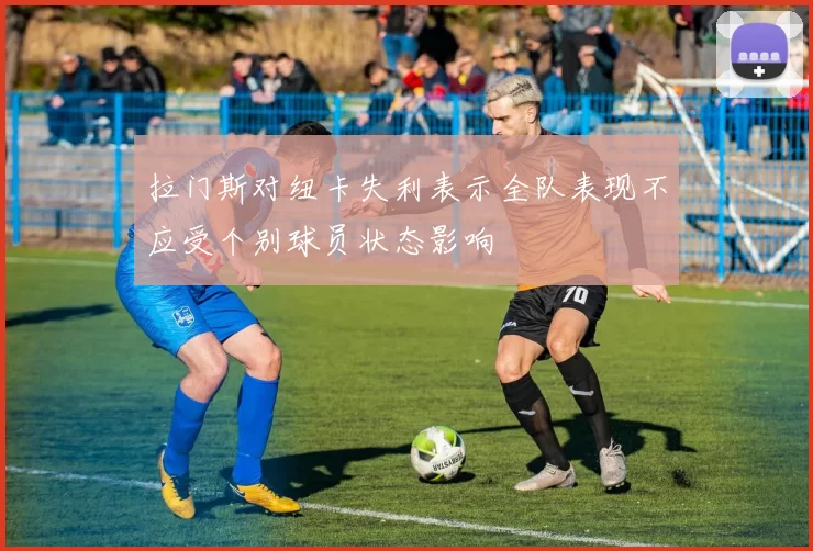 拉门斯对纽卡失利表示全队表现不应受个别球员状态影响
