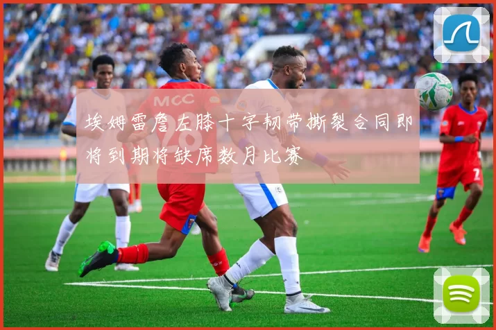 埃姆雷詹左膝十字韧带撕裂合同即将到期将缺席数月比赛
