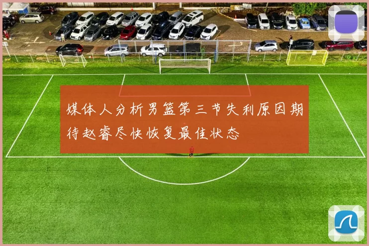 媒体人分析男篮第三节失利原因期待赵睿尽快恢复最佳状态