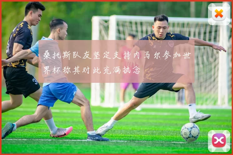 桑托斯队友坚定支持内马尔参加世界杯称其对此充满执念