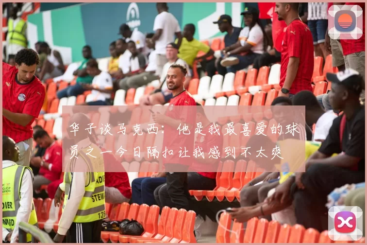 华子谈马克西：他是我最喜爱的球员之一今日隔扣让我感到不太爽