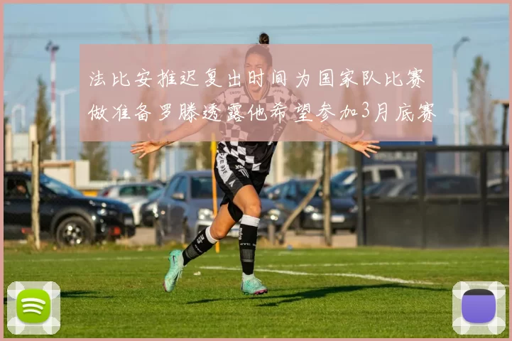法比安推迟复出时间为国家队比赛做准备罗滕透露他希望参加3月底赛事