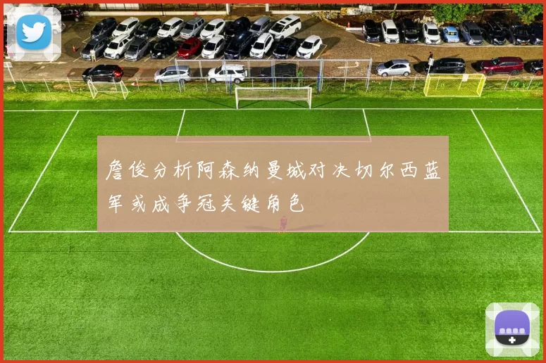 詹俊分析阿森纳曼城对决切尔西蓝军或成争冠关键角色