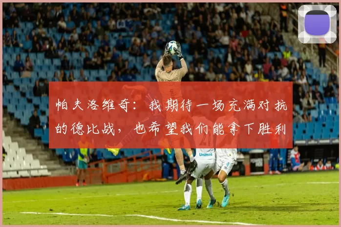 帕夫洛维奇：我期待一场充满对抗的德比战，也希望我们能拿下胜利