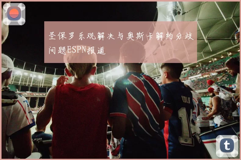圣保罗乐观解决与奥斯卡解约分歧问题ESPN报道