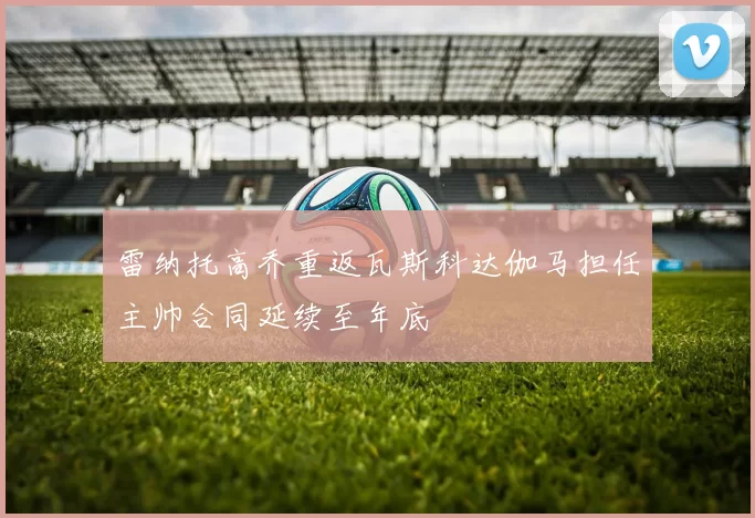 雷纳托高乔重返瓦斯科达伽马担任主帅合同延续至年底