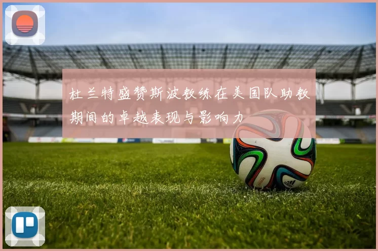 杜兰特盛赞斯波教练在美国队助教期间的卓越表现与影响力