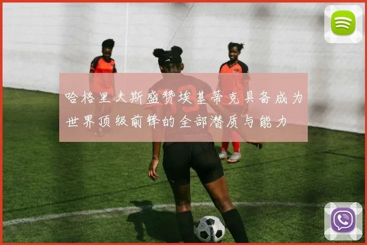 哈格里夫斯盛赞埃基蒂克具备成为世界顶级前锋的全部潜质与能力