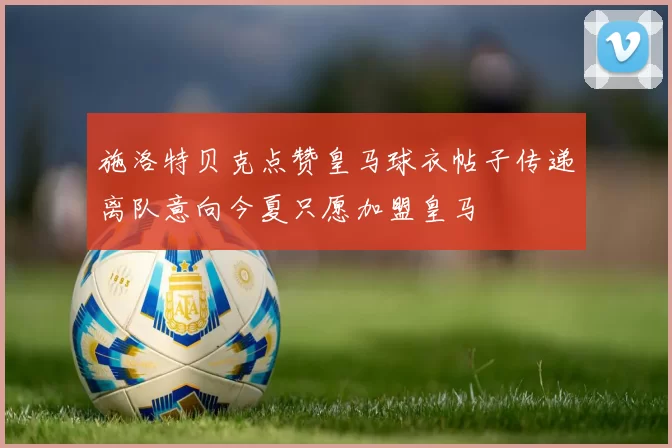 施洛特贝克点赞皇马球衣帖子传递离队意向今夏只愿加盟皇马