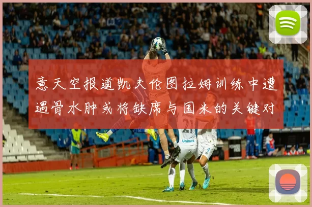 意天空报道凯夫伦图拉姆训练中遭遇骨水肿或将缺席与国米的关键对决
