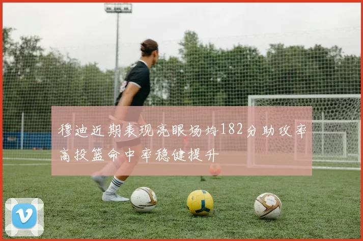 穆迪近期表现亮眼场均182分助攻率高投篮命中率稳健提升
