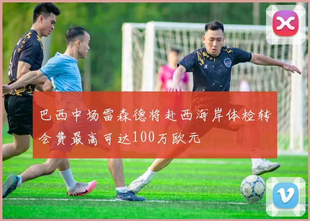 巴西中场雷森德将赴西海岸体检转会费最高可达100万欧元