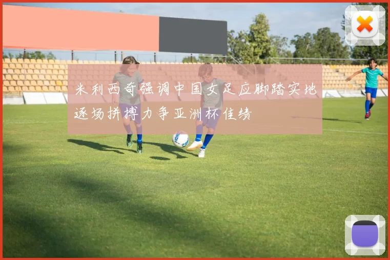 米利西奇强调中国女足应脚踏实地逐场拼搏力争亚洲杯佳绩