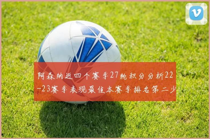 阿森纳近四个赛季27轮积分分析22-23赛季表现最佳本赛季排名第二少
