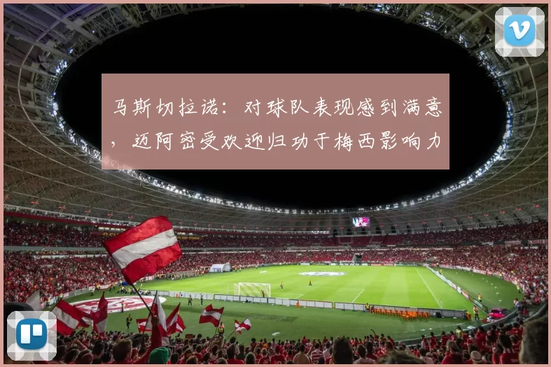马斯切拉诺：对球队表现感到满意，迈阿密受欢迎归功于梅西影响力