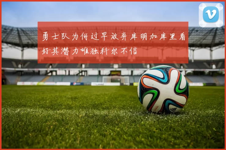 勇士队为何过早放弃库明加库里看好其潜力唯独科尔不信