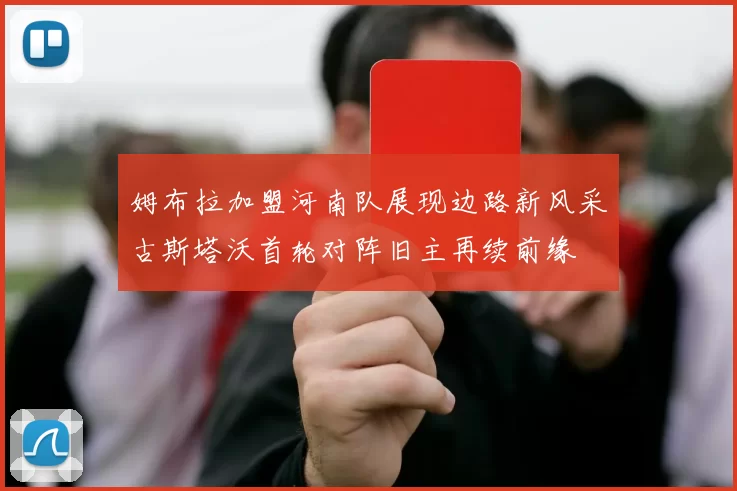 姆布拉加盟河南队展现边路新风采古斯塔沃首轮对阵旧主再续前缘
