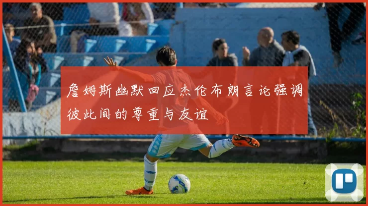 詹姆斯幽默回应杰伦布朗言论强调彼此间的尊重与友谊