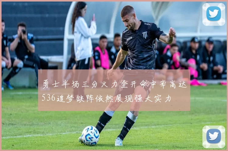 勇士半场三分火力全开命中率高达536追梦缺阵依然展现强大实力